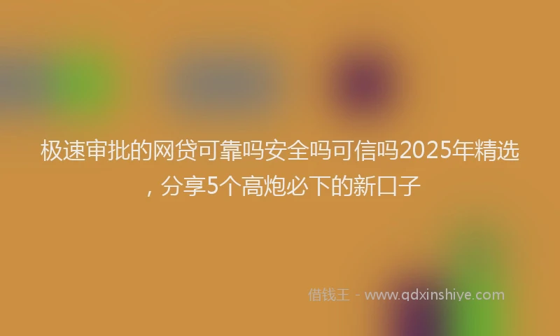 极速审批的网贷可靠吗安全吗可信吗2025年精选，分享5个高炮必下的新口子