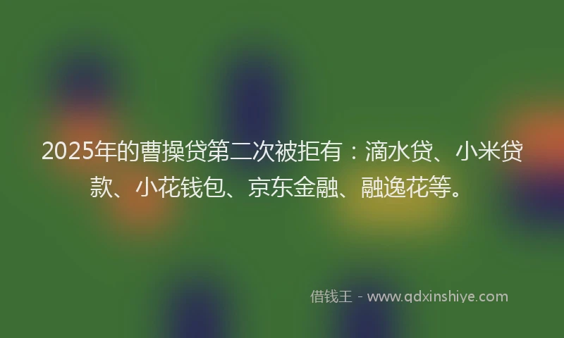 2025年的曹操贷第二次被拒有：滴水贷、小米贷款、小花钱包、京东金融、融逸花等。