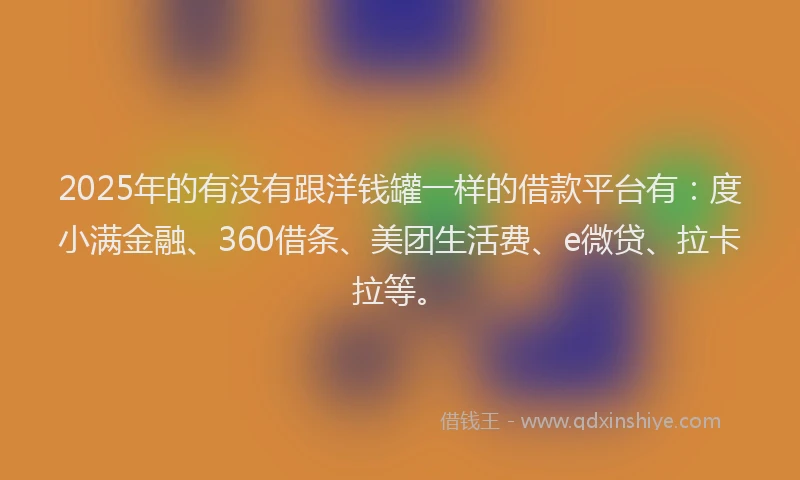 2025年的有没有跟洋钱罐一样的借款平台有：度小满金融、360借条、美团生活费、e微贷、拉卡拉等。
