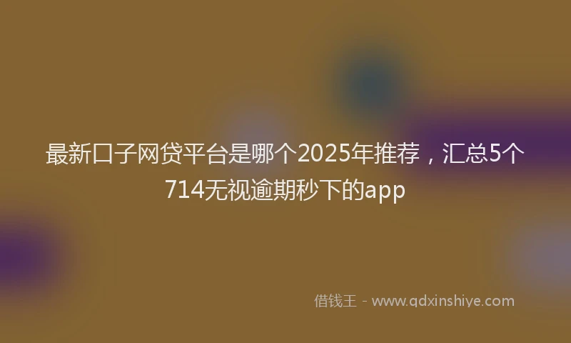 最新口子网贷平台是哪个2025年推荐，汇总5个714无视逾期秒下的app