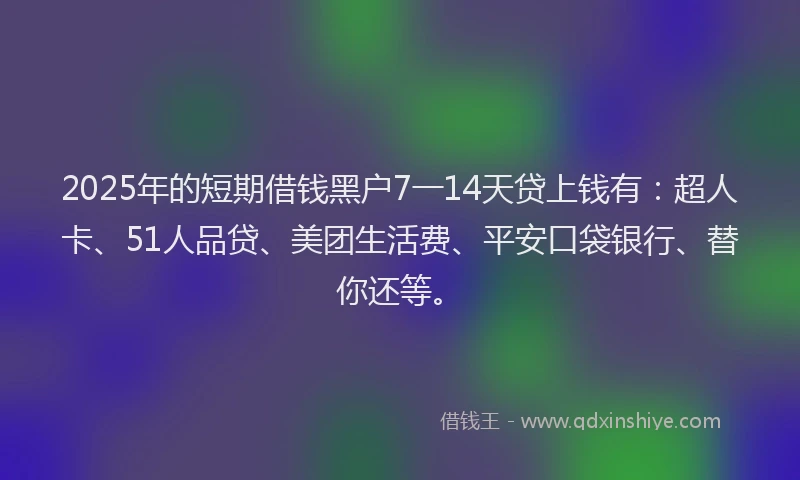 2025年的短期借钱黑户7一14天贷上钱有：超人卡、51人品贷、美团生活费、平安口袋银行、替你还等。