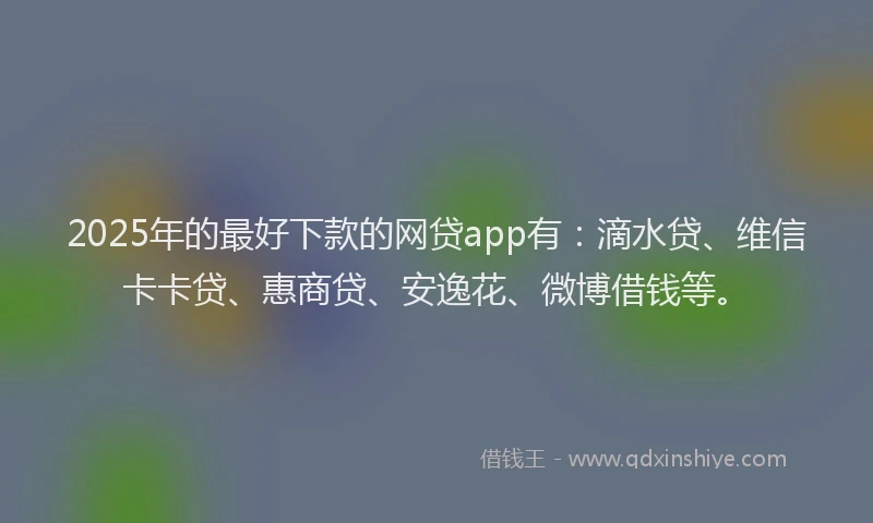 2025年的最好下款的网贷app有：滴水贷、维信卡卡贷、惠商贷、安逸花、微博借钱等。