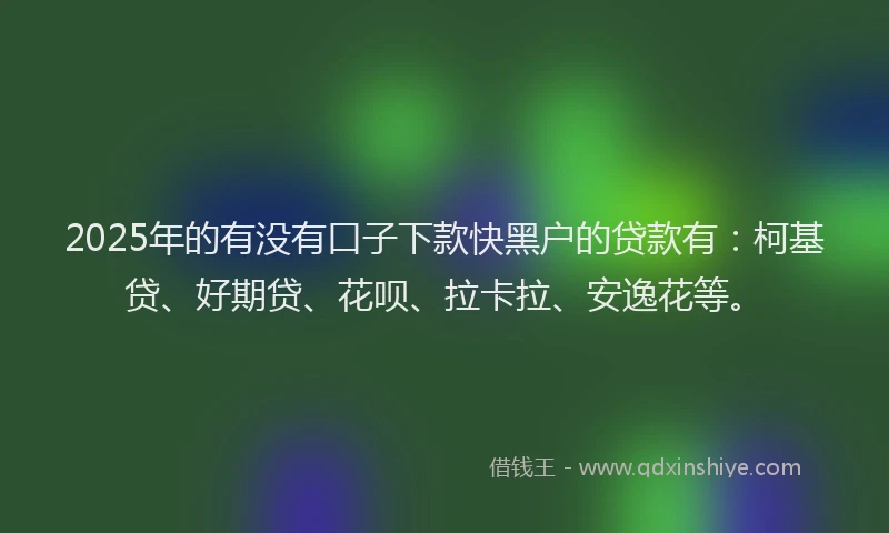 2025年的有没有口子下款快黑户的贷款有：柯基贷、好期贷、花呗、拉卡拉、安逸花等。