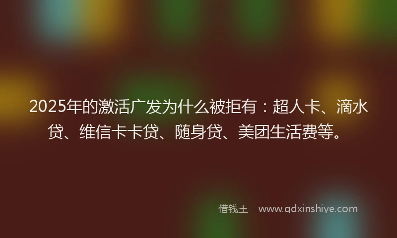 2025年的激活广发为什么被拒有：超人卡、滴水贷、维信卡卡贷、随身贷、美团生活费等。