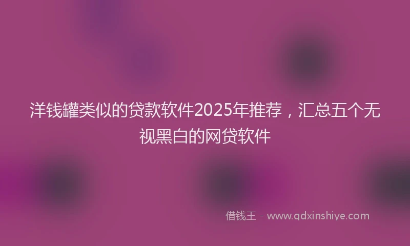 洋钱罐类似的贷款软件2025年推荐，汇总五个无视黑白的网贷软件