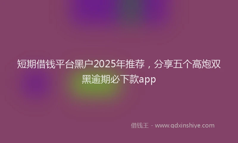 短期借钱平台黑户2025年推荐，分享五个高炮双黑逾期必下款app