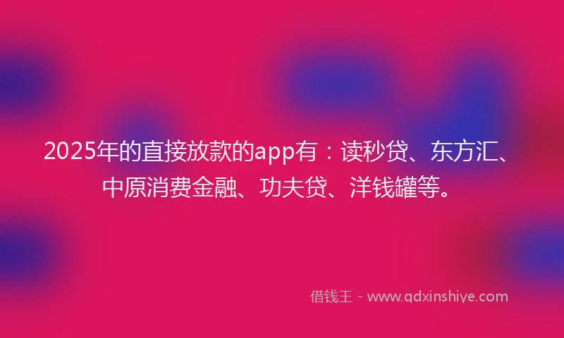 2025年的直接放款的app有：读秒贷、东方汇、中原消费金融、功夫贷、洋钱罐等。