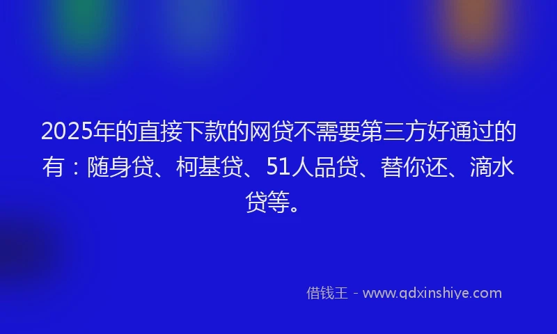 2025年的直接下款的网贷不需要第三方好通过的有：随身贷、柯基贷、51人品贷、替你还、滴水贷等。