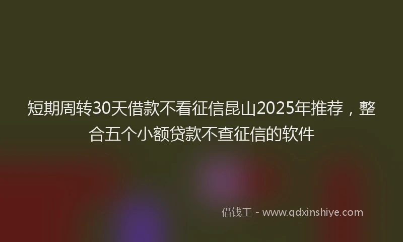 短期周转30天借款不看征信昆山2025年推荐，整合五个小额贷款不查征信的软件