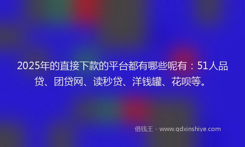 2025年的直接下款的平台都有哪些呢有：51人品贷、团贷网、读秒贷、洋钱罐、花呗等。