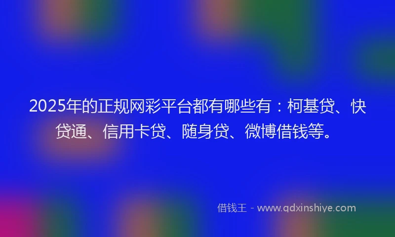 2025年的正规网彩平台都有哪些有：柯基贷、快贷通、信用卡贷、随身贷、微博借钱等。