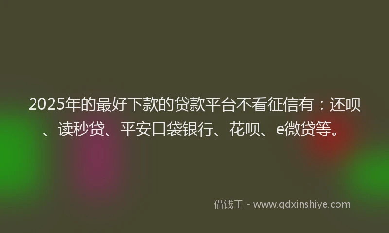 2025年的最好下款的贷款平台不看征信有：还呗、读秒贷、平安口袋银行、花呗、e微贷等。