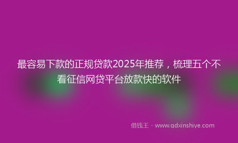 最容易下款的正规贷款2025年推荐，梳理五个不看征信网贷平台放款快的软件