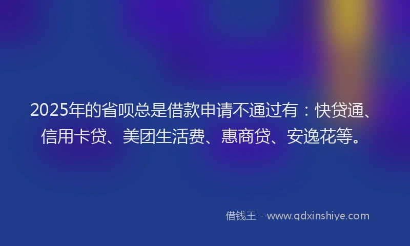 2025年的省呗总是借款申请不通过有：快贷通、信用卡贷、美团生活费、惠商贷、安逸花等。