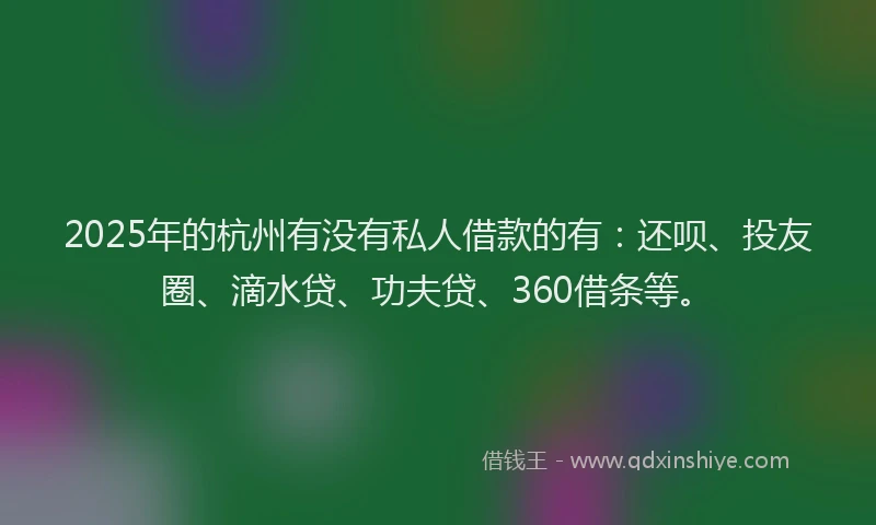 2025年的杭州有没有私人借款的有：还呗、投友圈、滴水贷、功夫贷、360借条等。