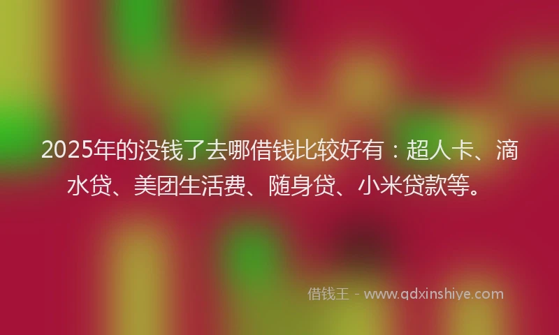 2025年的没钱了去哪借钱比较好有：超人卡、滴水贷、美团生活费、随身贷、小米贷款等。