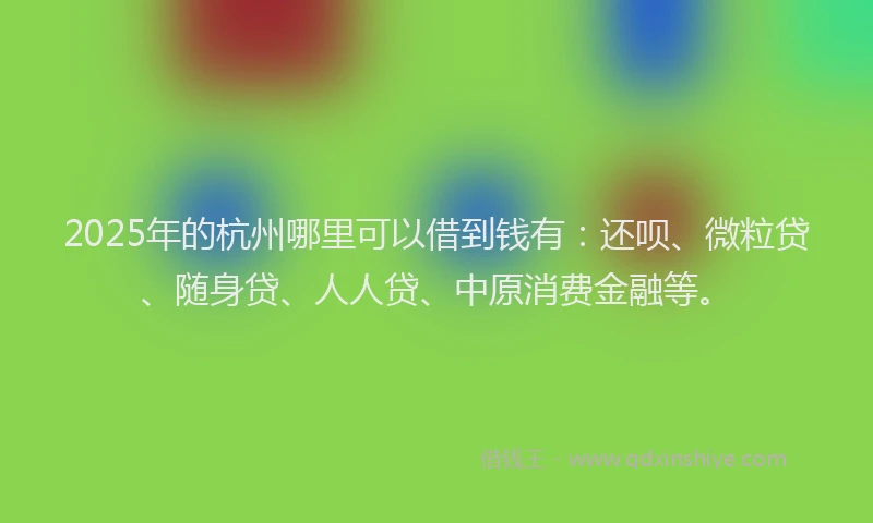 2025年的杭州哪里可以借到钱有：还呗、微粒贷、随身贷、人人贷、中原消费金融等。