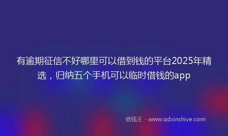 有逾期征信不好哪里可以借到钱的平台2025年精选，归纳五个手机可以临时借钱的app