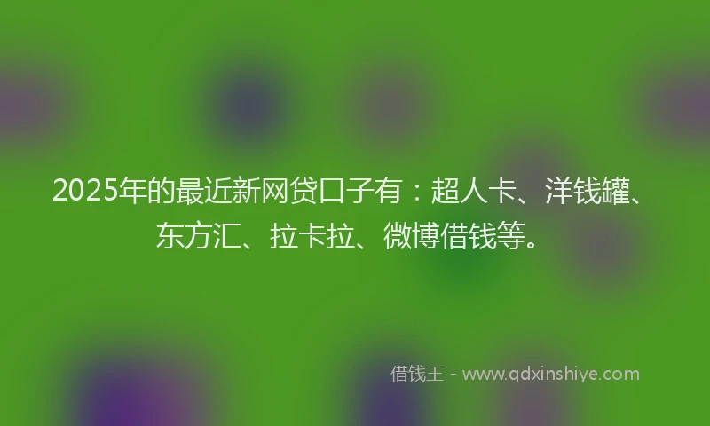 2025年的最近新网贷口子有：超人卡、洋钱罐、东方汇、拉卡拉、微博借钱等。