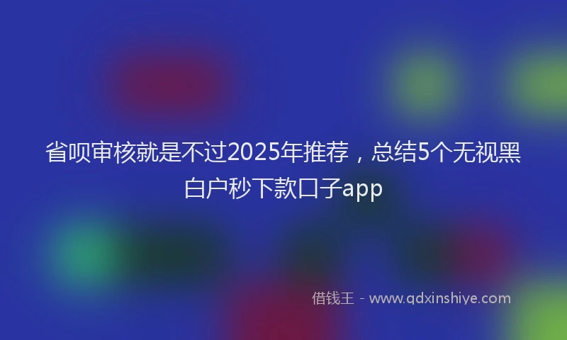 省呗审核就是不过2025年推荐，总结5个无视黑白户秒下款口子app