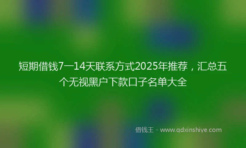 短期借钱7一14天联系方式2025年推荐，汇总五个无视黑户下款口子名单大全