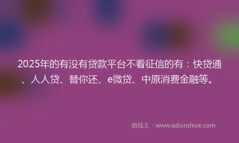 2025年的有没有贷款平台不看征信的有：快贷通、人人贷、替你还、e微贷、中原消费金融等。