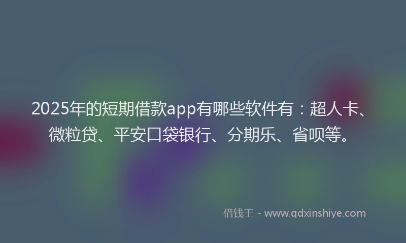 2025年的短期借款app有哪些软件有：超人卡、微粒贷、平安口袋银行、分期乐、省呗等。