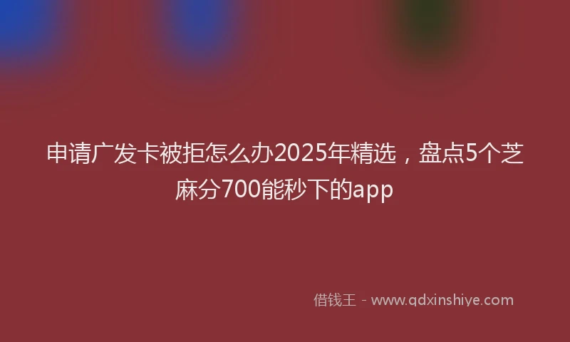 申请广发卡被拒怎么办2025年精选，盘点5个芝麻分700能秒下的app