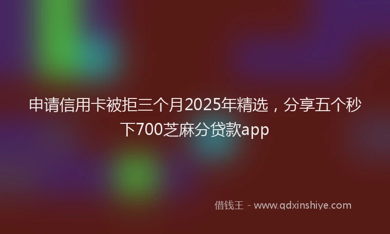 申请信用卡被拒三个月2025年精选，分享五个秒下700芝麻分贷款app