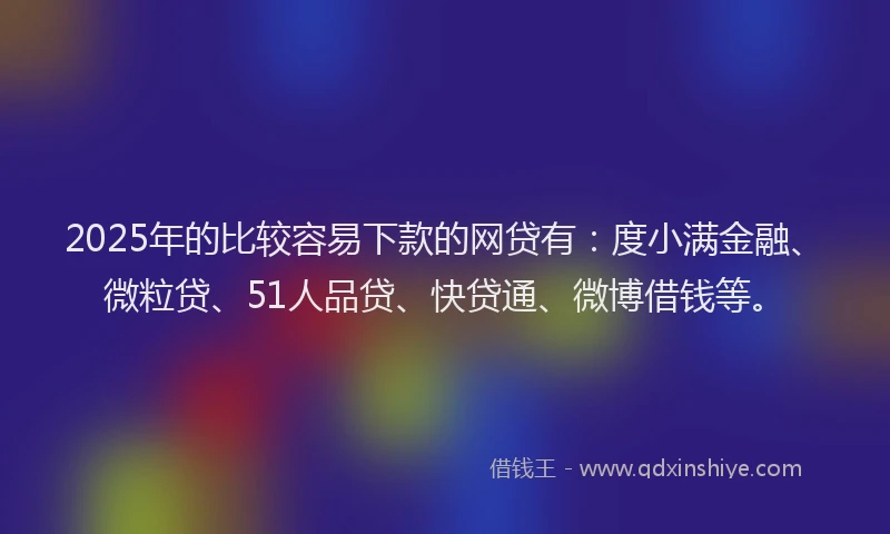 2025年的比较容易下款的网贷有：度小满金融、微粒贷、51人品贷、快贷通、微博借钱等。