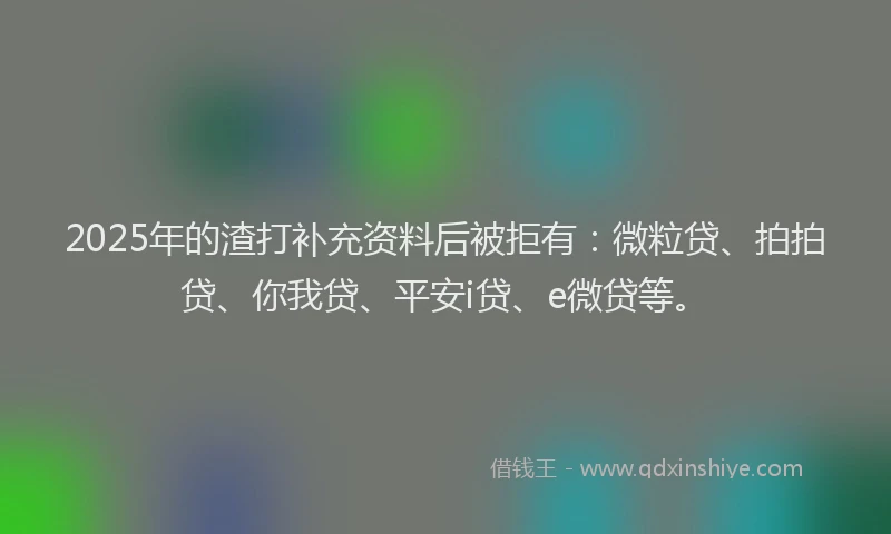 2025年的渣打补充资料后被拒有：微粒贷、拍拍贷、你我贷、平安i贷、e微贷等。