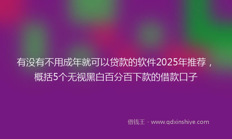 有没有不用成年就可以贷款的软件2025年推荐，概括5个无视黑白百分百下款的借款口子