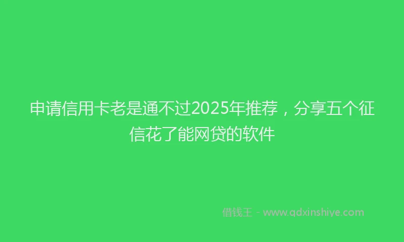 申请信用卡老是通不过2025年推荐，分享五个征信花了能网贷的软件