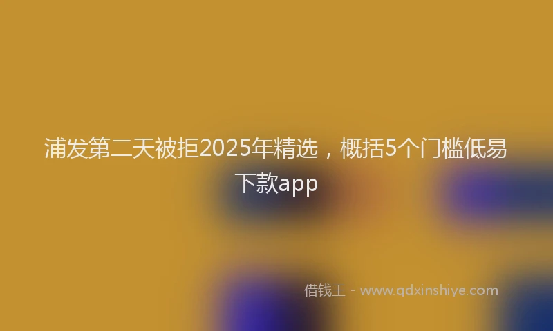 浦发第二天被拒2025年精选，概括5个门槛低易下款app