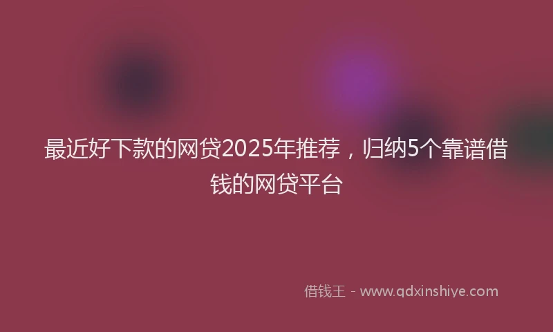 最近好下款的网贷2025年推荐，归纳5个靠谱借钱的网贷平台