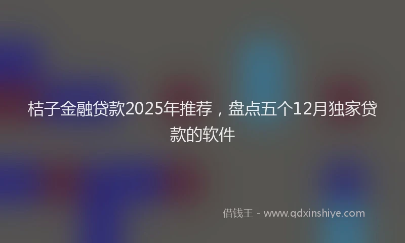 桔子金融贷款2025年推荐，盘点五个12月独家贷款的软件