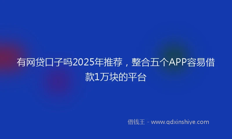 有网贷口子吗2025年推荐，整合五个APP容易借款1万块的平台