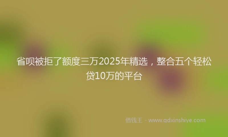 省呗被拒了额度三万2025年精选，整合五个轻松贷10万的平台