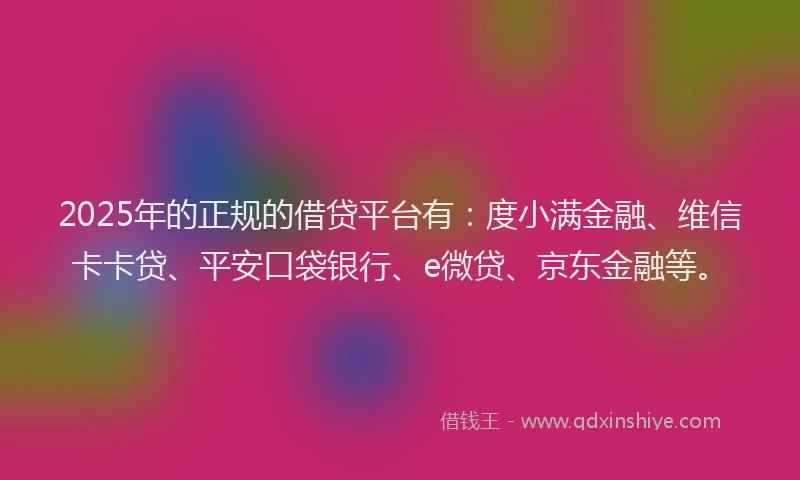 2025年的正规的借贷平台有：度小满金融、维信卡卡贷、平安口袋银行、e微贷、京东金融等。
