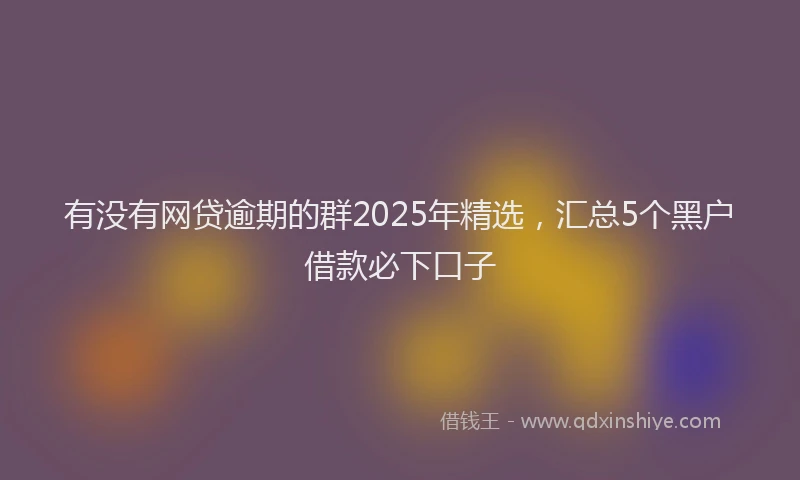 有没有网贷逾期的群2025年精选，汇总5个黑户借款必下口子