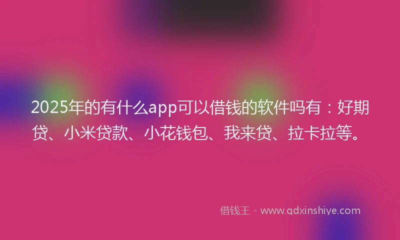 2025年的有什么app可以借钱的软件吗有：好期贷、小米贷款、小花钱包、我来贷、拉卡拉等。