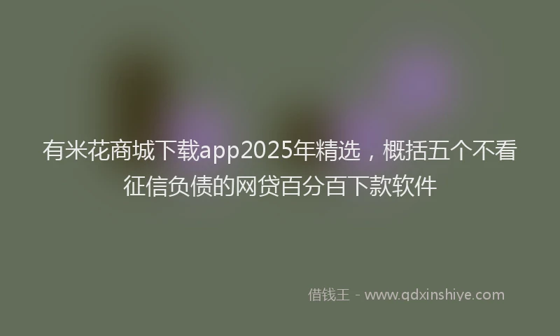 有米花商城下载app2025年精选，概括五个不看征信负债的网贷百分百下款软件