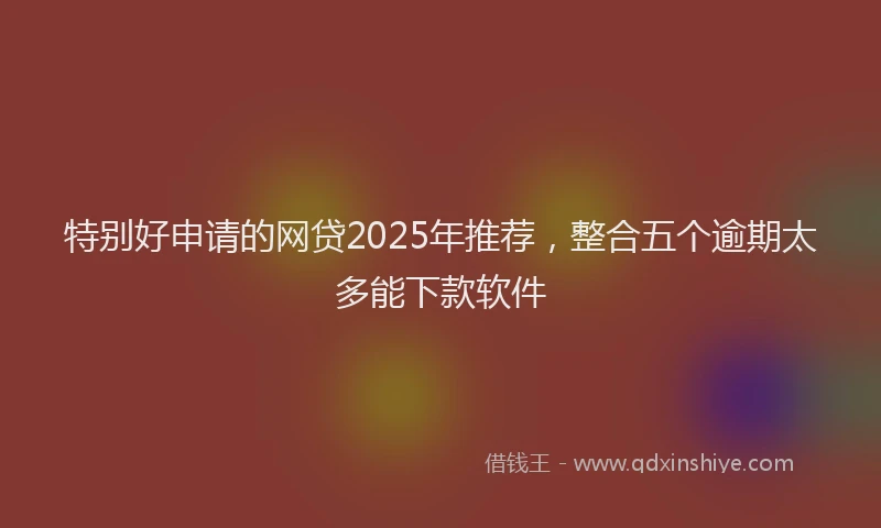 特别好申请的网贷2025年推荐，整合五个逾期太多能下款软件