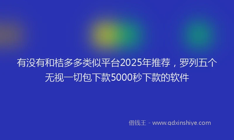 有没有和桔多多类似平台2025年推荐，罗列五个无视一切包下款5000秒下款的软件