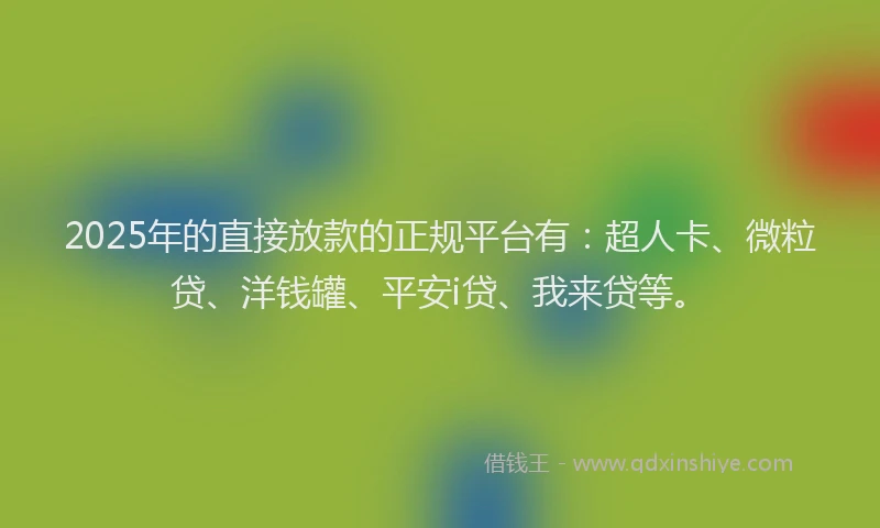 2025年的直接放款的正规平台有：超人卡、微粒贷、洋钱罐、平安i贷、我来贷等。