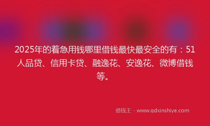 2025年的着急用钱哪里借钱最快最安全的有：51人品贷、信用卡贷、融逸花、安逸花、微博借钱等。