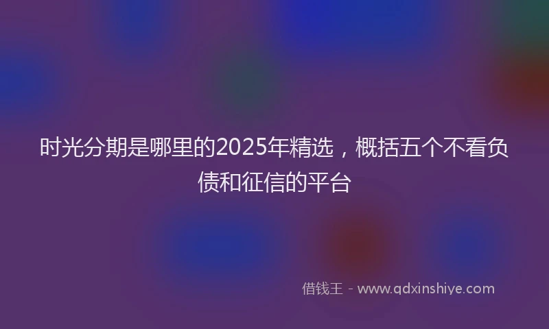 时光分期是哪里的2025年精选，概括五个不看负债和征信的平台