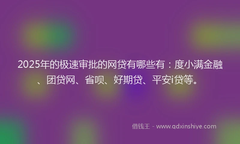 2025年的极速审批的网贷有哪些有：度小满金融、团贷网、省呗、好期贷、平安i贷等。