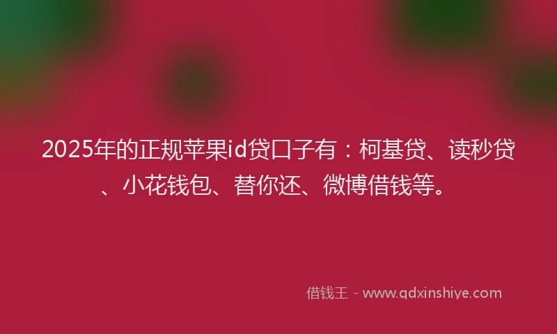 2025年的正规苹果id贷口子有：柯基贷、读秒贷、小花钱包、替你还、微博借钱等。