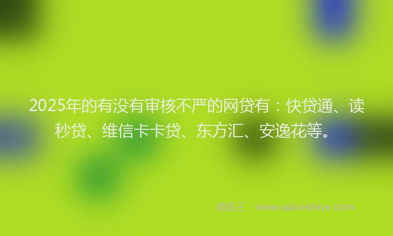 2025年的有没有审核不严的网贷有：快贷通、读秒贷、维信卡卡贷、东方汇、安逸花等。